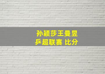 孙颖莎王曼昱乒超联赛 比分